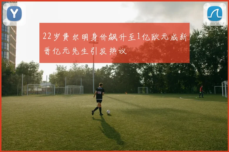 22岁费尔明身价飙升至1亿欧元成新晋亿元先生引发热议