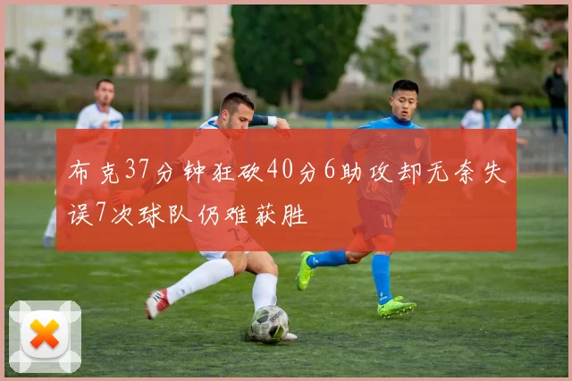 布克37分钟狂砍40分6助攻却无奈失误7次球队仍难获胜