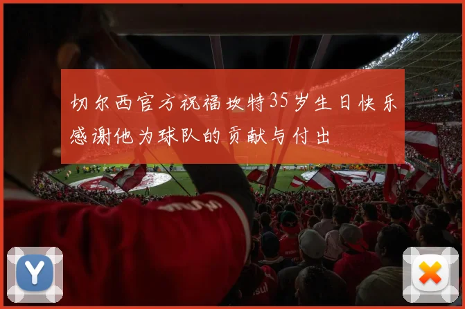 切尔西官方祝福坎特35岁生日快乐感谢他为球队的贡献与付出