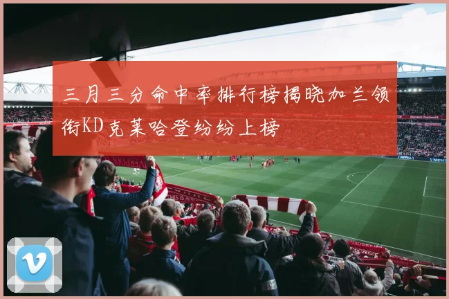 三月三分命中率排行榜揭晓加兰领衔KD克莱哈登纷纷上榜