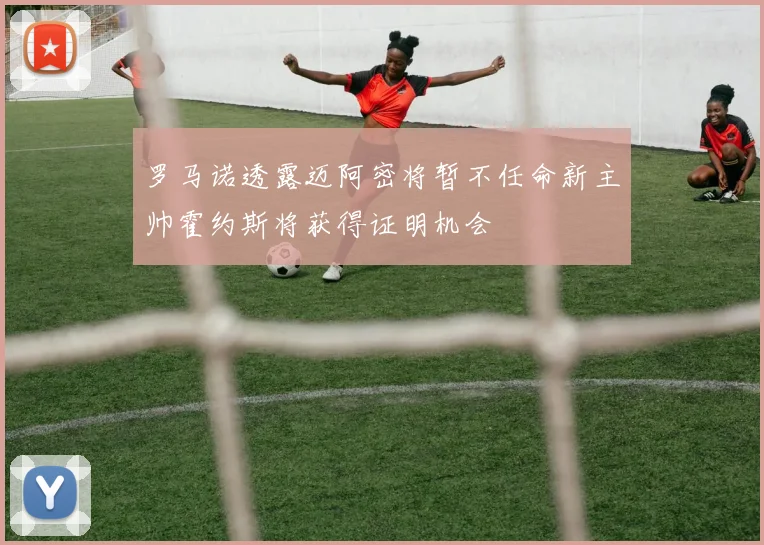 罗马诺透露迈阿密将暂不任命新主帅霍约斯将获得证明机会