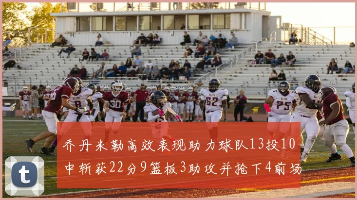 乔丹米勒高效表现助力球队13投10中斩获22分9篮板3助攻并抢下4前场板
