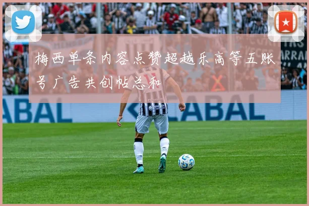 梅西单条内容点赞超越乐高等五账号广告共创帖总和