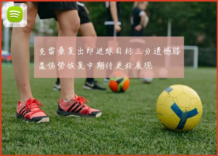 克雷桑复出即进球目标三分遗憾膝盖伤势恢复中期待更好表现