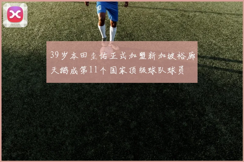 39岁本田圭佑正式加盟新加坡裕廊天鹅成第11个国家顶级球队球员
