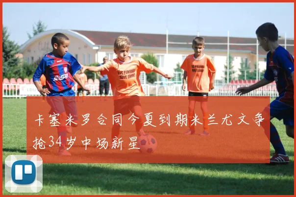 卡塞米罗合同今夏到期米兰尤文争抢34岁中场新星